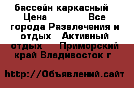 бассейн каркасный › Цена ­ 15 500 - Все города Развлечения и отдых » Активный отдых   . Приморский край,Владивосток г.